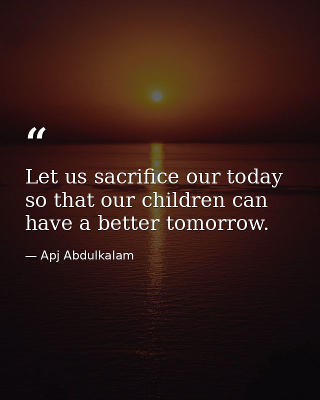 Let us sacrifice our today so that our children can have a better tomorrow. — Apj Abdulkalam
