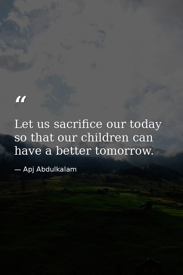 Let us sacrifice our today so that our children can have a better tomorrow. — Apj Abdulkalam