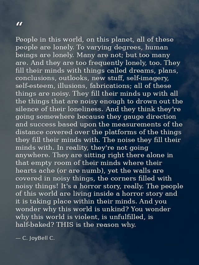 People in this world, on this planet, all of these people are lonely. To varying degrees, human beings are lonely. Many  — C. JoyBell C.