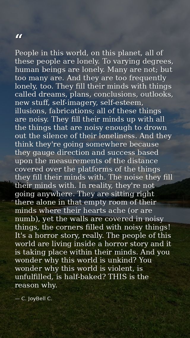 People in this world, on this planet, all of these people are lonely. To varying degrees, human beings are lonely. Many  — C. JoyBell C.
