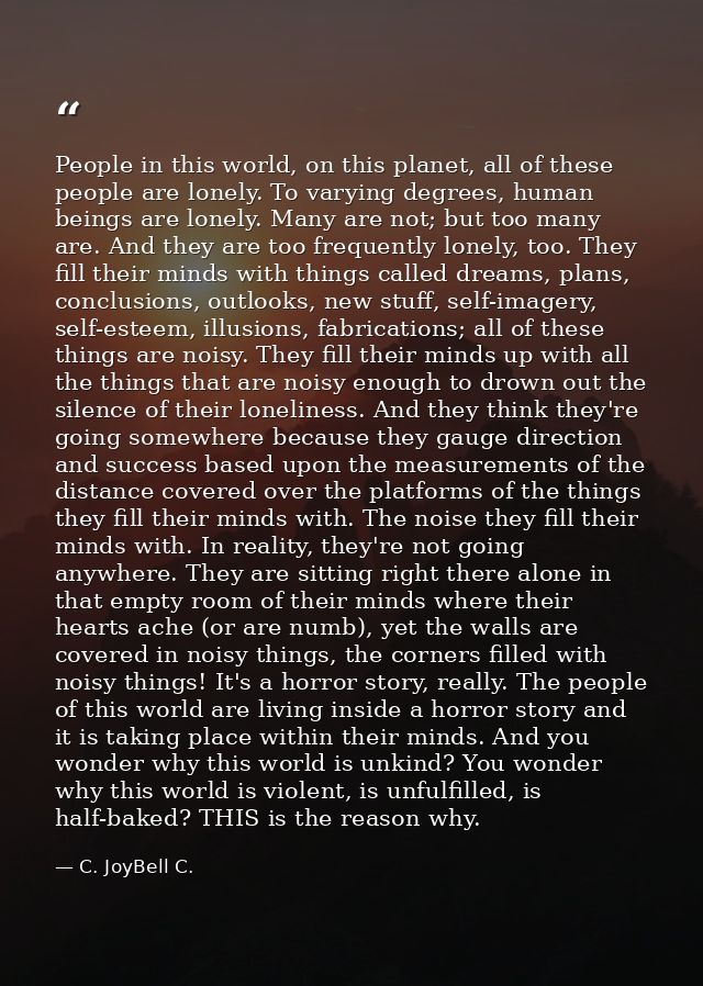 People in this world, on this planet, all of these people are lonely. To varying degrees, human beings are lonely. Many  — C. JoyBell C.