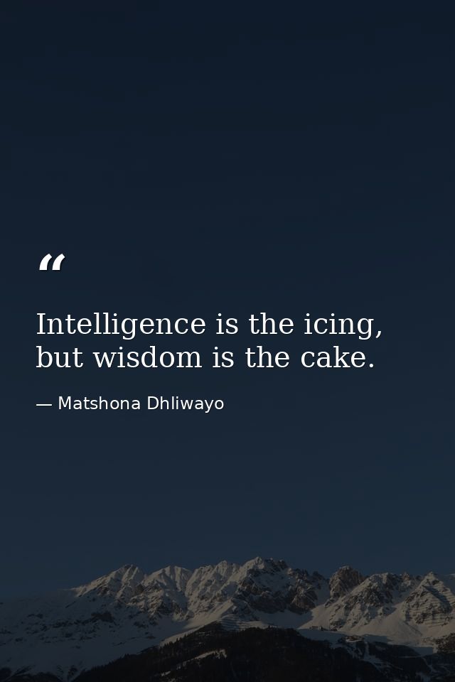 Intelligence is the icing, but wisdom is the cake. — Matshona Dhliwayo
