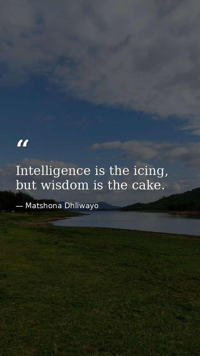 Intelligence is the icing, but wisdom is the cake. — Matshona Dhliwayo