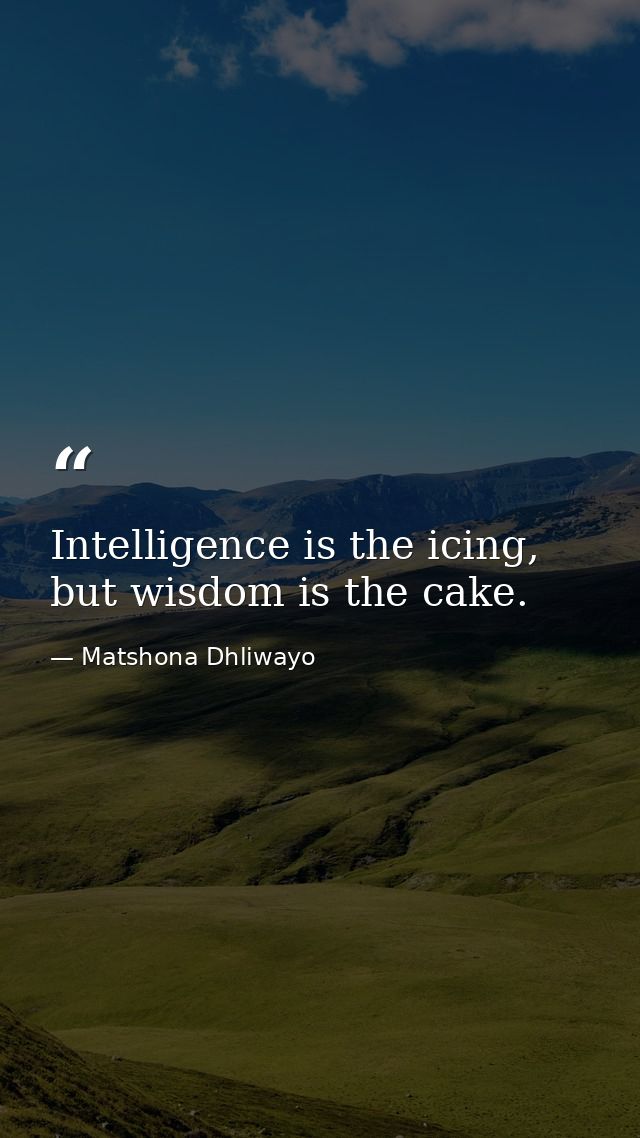 Intelligence is the icing, but wisdom is the cake. — Matshona Dhliwayo