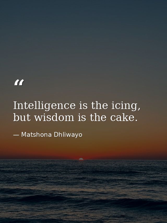 Intelligence is the icing, but wisdom is the cake. — Matshona Dhliwayo
