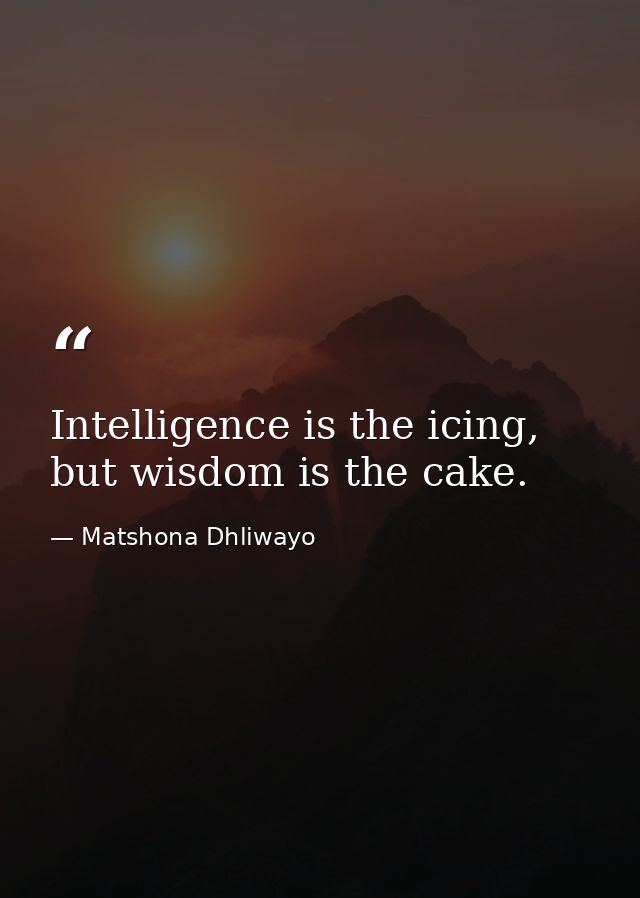 Intelligence is the icing, but wisdom is the cake. — Matshona Dhliwayo