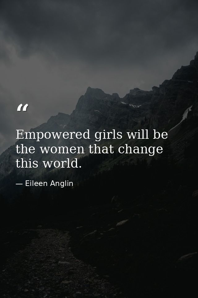 Empowered girls will be the women that change this world. — Eileen Anglin