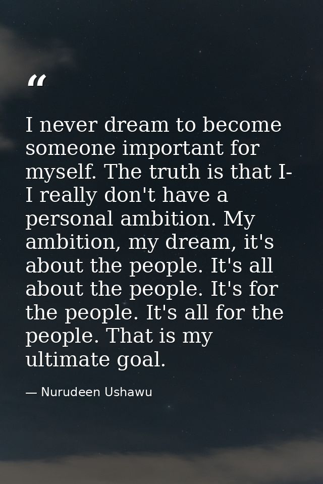 I never dream to become someone important for myself. The truth is that I- I really don't have a personal ambition. My a — Nurudeen Ushawu