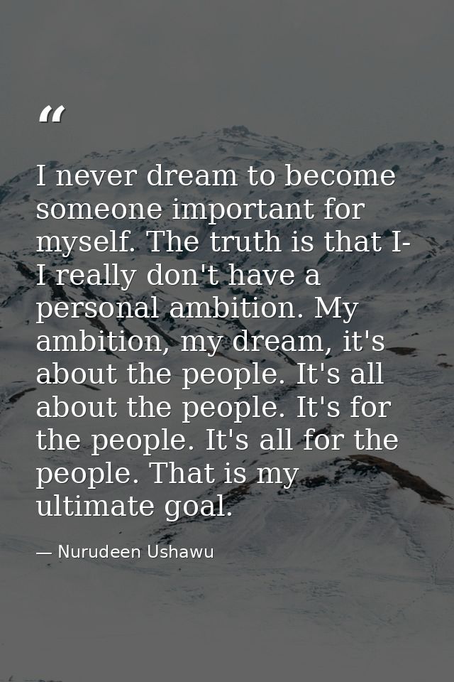 I never dream to become someone important for myself. The truth is that I- I really don't have a personal ambition. My a — Nurudeen Ushawu