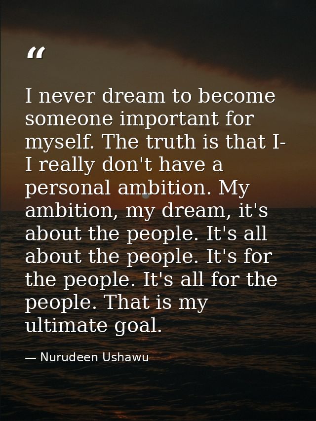 I never dream to become someone important for myself. The truth is that I- I really don't have a personal ambition. My a — Nurudeen Ushawu