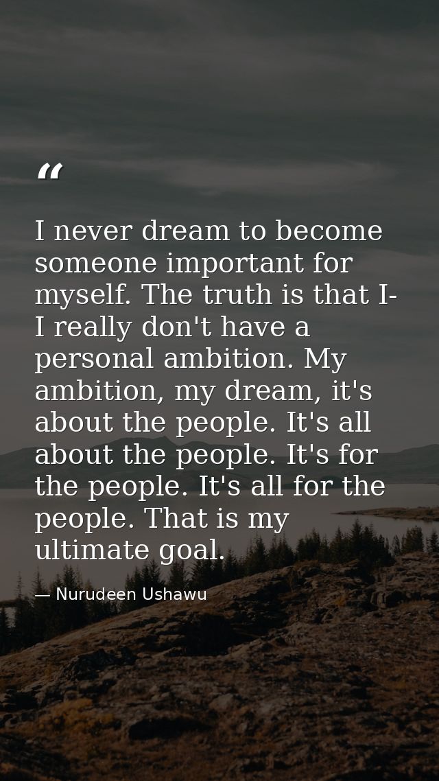 I never dream to become someone important for myself. The truth is that I- I really don't have a personal ambition. My a — Nurudeen Ushawu