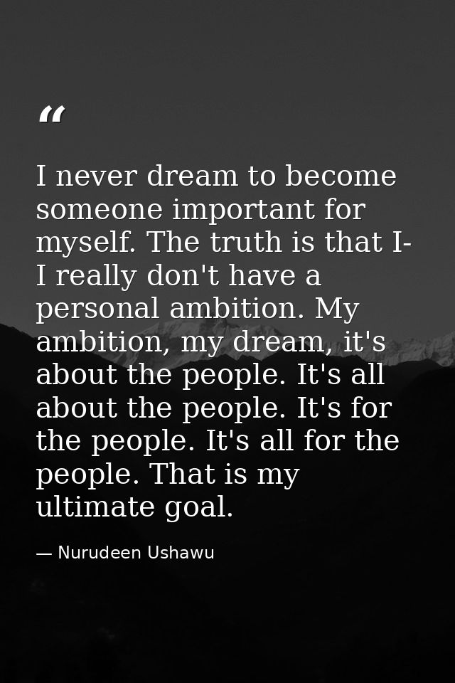 I never dream to become someone important for myself. The truth is that I- I really don't have a personal ambition. My a — Nurudeen Ushawu