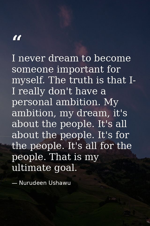 I never dream to become someone important for myself. The truth is that I- I really don't have a personal ambition. My a — Nurudeen Ushawu