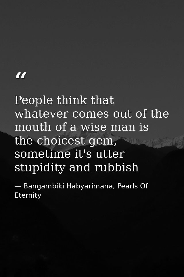 People think that whatever comes out of the mouth of a wise man is the choicest gem, sometime it's utter stupidity and r — Bangambiki Habyarimana, Pearls Of Eternity