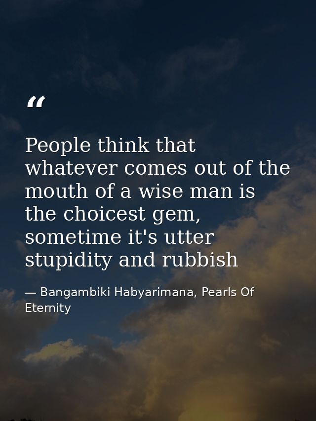 People think that whatever comes out of the mouth of a wise man is the choicest gem, sometime it's utter stupidity and r — Bangambiki Habyarimana, Pearls Of Eternity