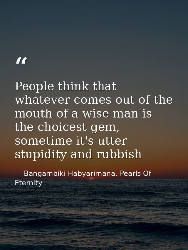 People think that whatever comes out of the mouth of a wise man is the choicest gem, sometime it's utter stupidity and r — Bangambiki Habyarimana, Pearls Of Eternity
