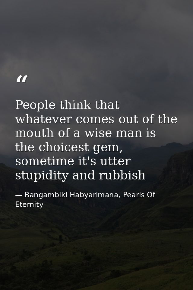 People think that whatever comes out of the mouth of a wise man is the choicest gem, sometime it's utter stupidity and r — Bangambiki Habyarimana, Pearls Of Eternity