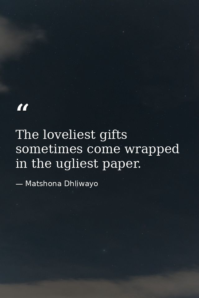 The loveliest gifts sometimes come wrapped in the ugliest paper. — Matshona Dhliwayo