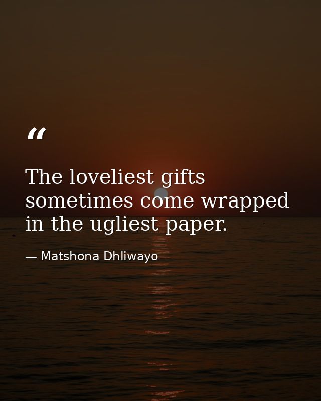 The loveliest gifts sometimes come wrapped in the ugliest paper. — Matshona Dhliwayo