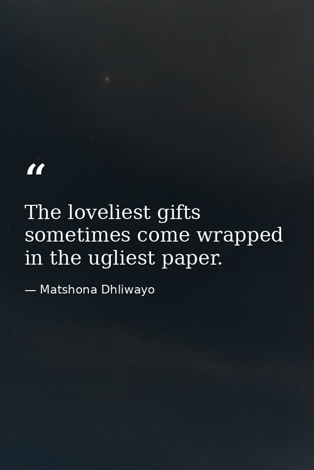 The loveliest gifts sometimes come wrapped in the ugliest paper. — Matshona Dhliwayo