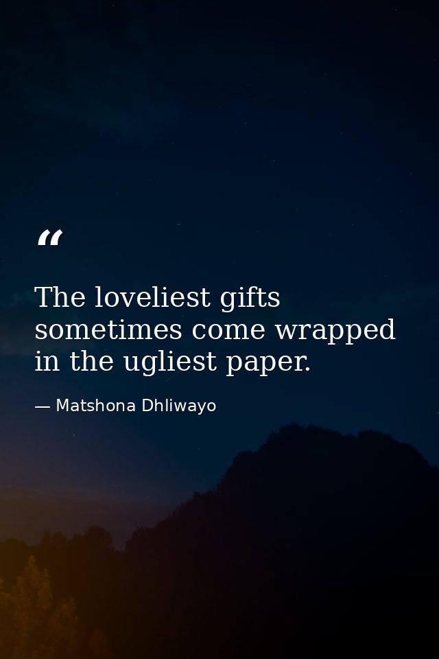 The loveliest gifts sometimes come wrapped in the ugliest paper. — Matshona Dhliwayo