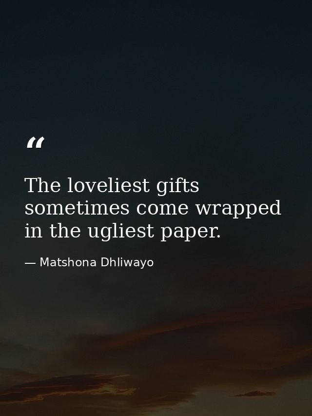 The loveliest gifts sometimes come wrapped in the ugliest paper. — Matshona Dhliwayo