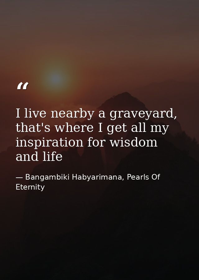 I live nearby a graveyard, that's where I get all my inspiration for wisdom and life — Bangambiki Habyarimana, Pearls Of Eternity