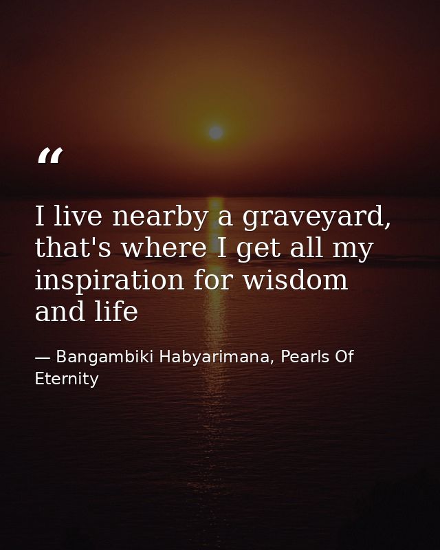 I live nearby a graveyard, that's where I get all my inspiration for wisdom and life — Bangambiki Habyarimana, Pearls Of Eternity