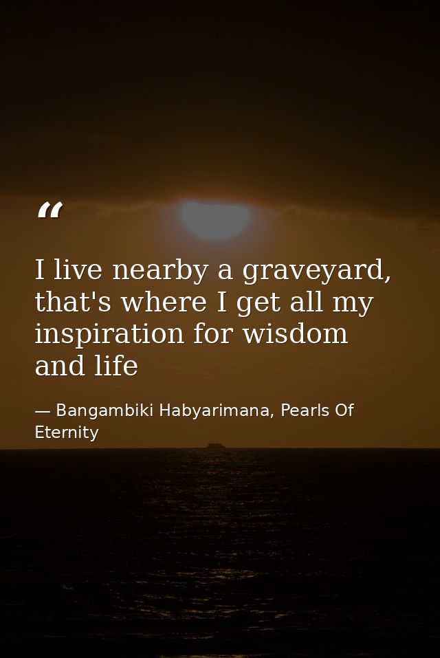 I live nearby a graveyard, that's where I get all my inspiration for wisdom and life — Bangambiki Habyarimana, Pearls Of Eternity