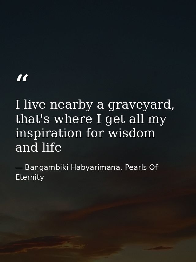 I live nearby a graveyard, that's where I get all my inspiration for wisdom and life — Bangambiki Habyarimana, Pearls Of Eternity