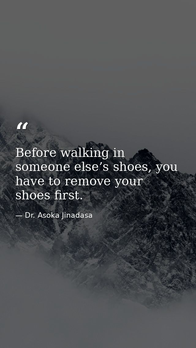 Before walking in someone else’s shoes, you have to remove your shoes first. — Dr. Asoka Jinadasa
