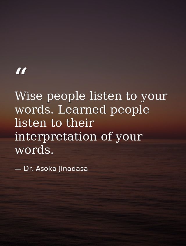 Wise people listen to your words. Learned people listen to their interpretation of your words. — Dr. Asoka Jinadasa