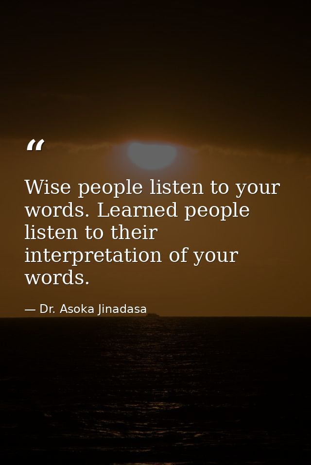Wise people listen to your words. Learned people listen to their interpretation of your words. — Dr. Asoka Jinadasa