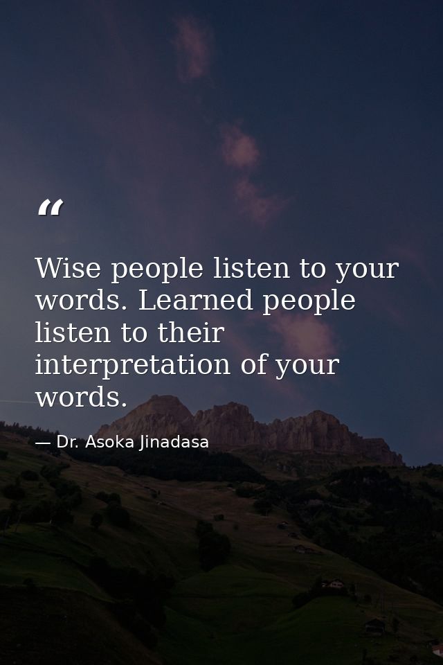 Wise people listen to your words. Learned people listen to their interpretation of your words. — Dr. Asoka Jinadasa