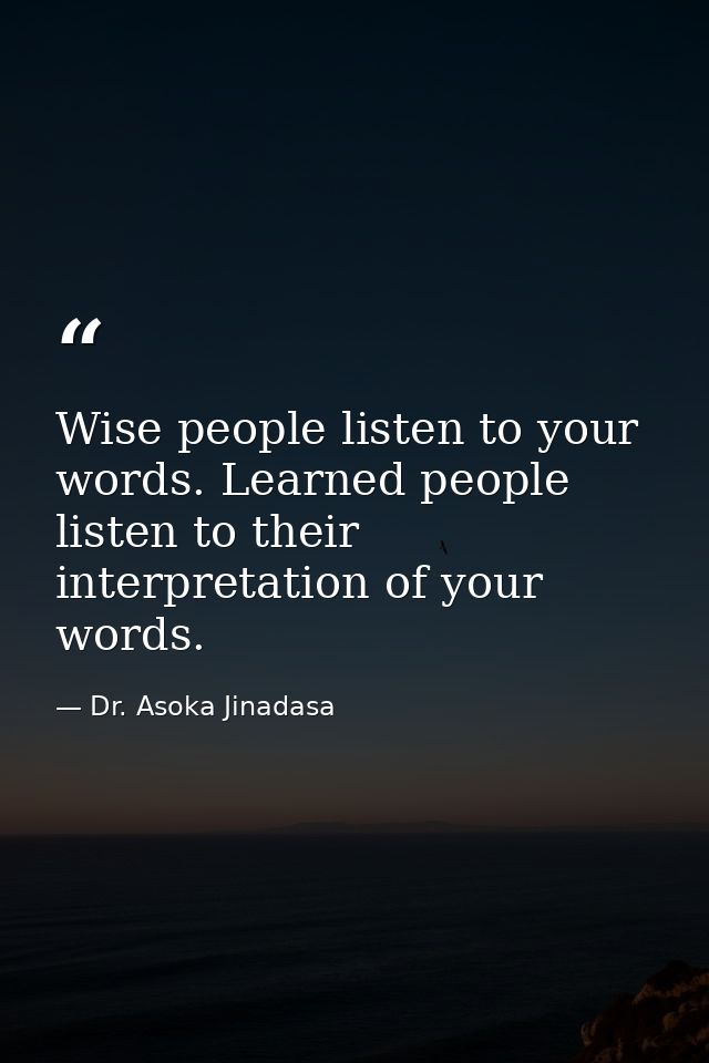 Wise people listen to your words. Learned people listen to their interpretation of your words. — Dr. Asoka Jinadasa