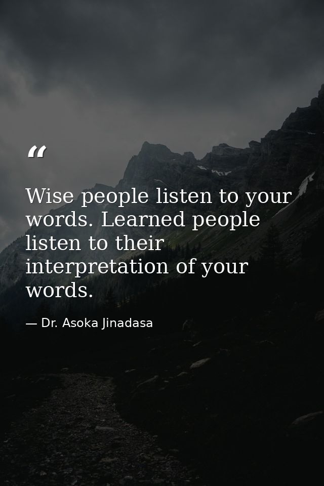 Wise people listen to your words. Learned people listen to their interpretation of your words. — Dr. Asoka Jinadasa