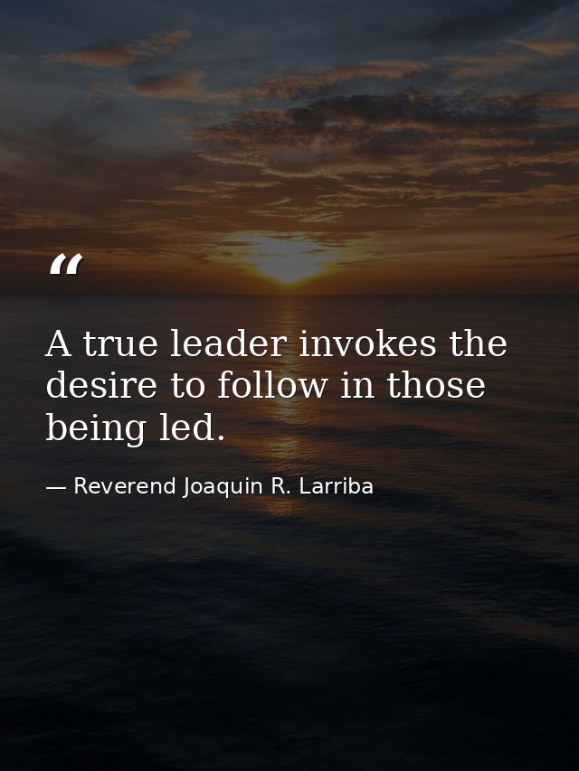 A true leader invokes the desire to follow in those being led. — Reverend Joaquin R. Larriba