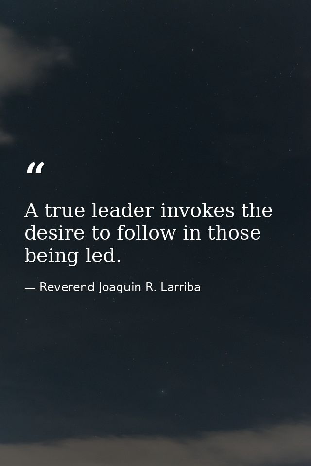 A true leader invokes the desire to follow in those being led. — Reverend Joaquin R. Larriba