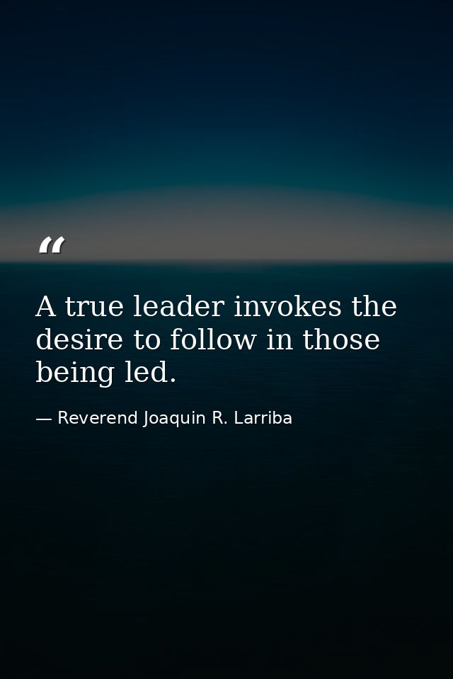 A true leader invokes the desire to follow in those being led. — Reverend Joaquin R. Larriba