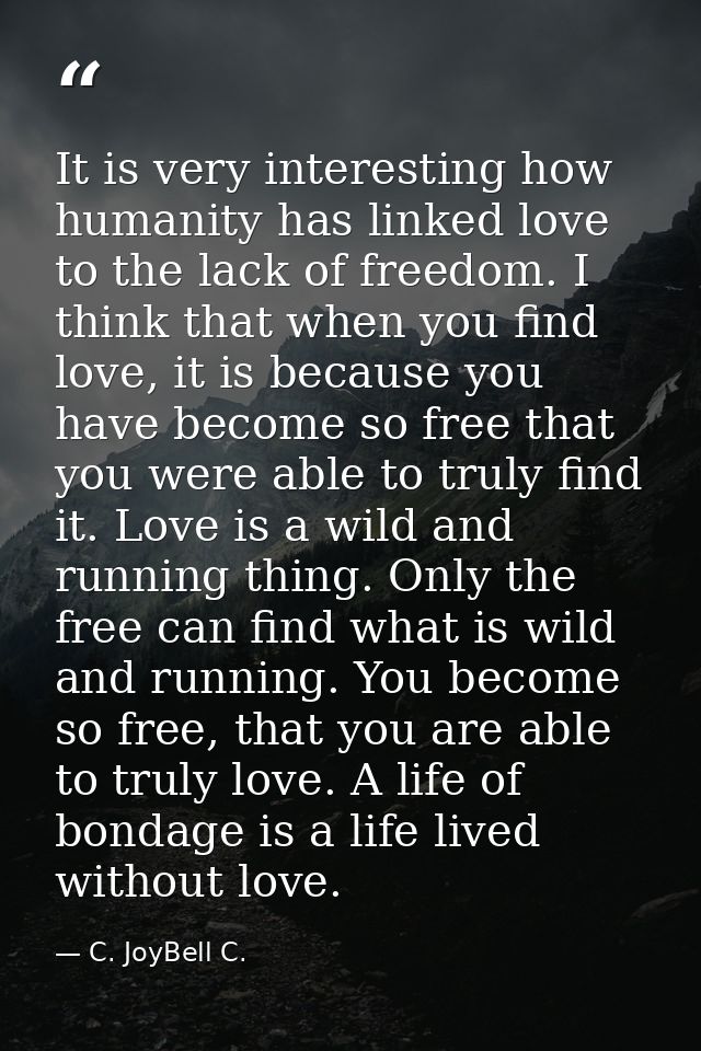 It is very interesting how humanity has linked love to the lack of freedom. I think that when you find love, it is becau — C. JoyBell C.