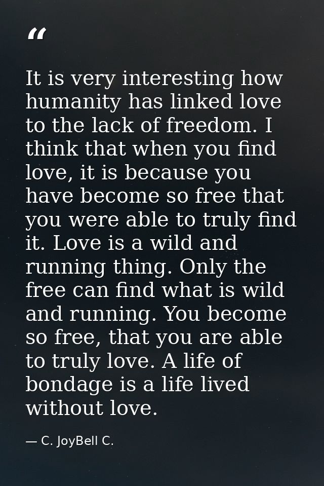 It is very interesting how humanity has linked love to the lack of freedom. I think that when you find love, it is becau — C. JoyBell C.