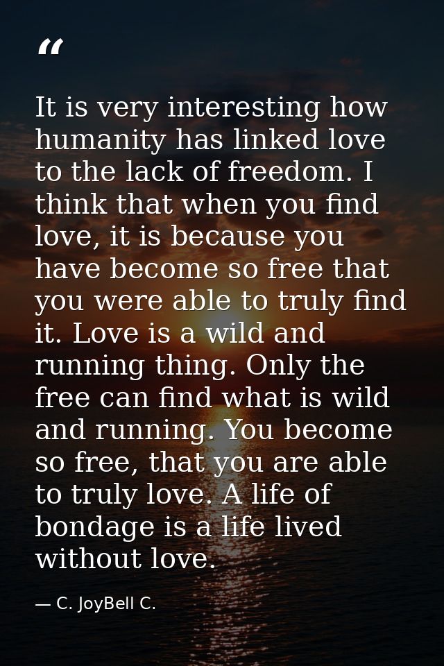 It is very interesting how humanity has linked love to the lack of freedom. I think that when you find love, it is becau — C. JoyBell C.