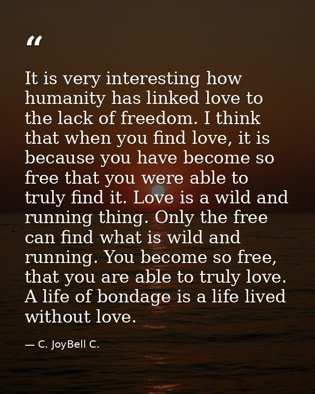It is very interesting how humanity has linked love to the lack of freedom. I think that when you find love, it is becau — C. JoyBell C.