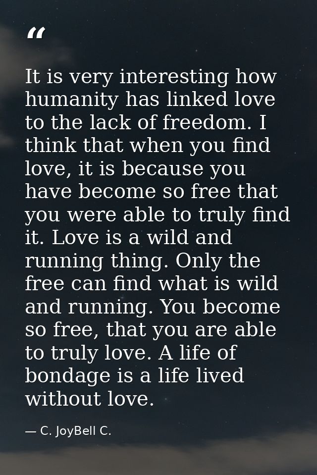 It is very interesting how humanity has linked love to the lack of freedom. I think that when you find love, it is becau — C. JoyBell C.