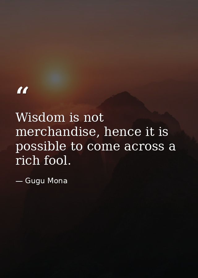 Wisdom is not merchandise, hence it is possible to come across a rich fool. — Gugu Mona