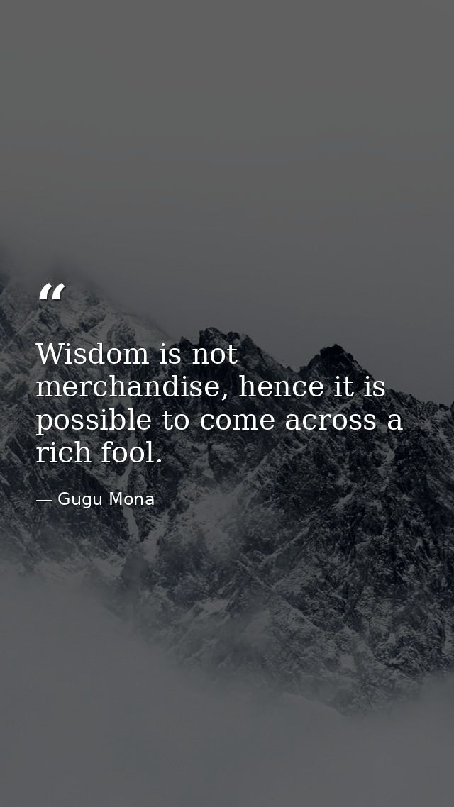 Wisdom is not merchandise, hence it is possible to come across a rich fool. — Gugu Mona