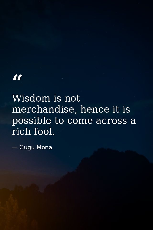 Wisdom is not merchandise, hence it is possible to come across a rich fool. — Gugu Mona