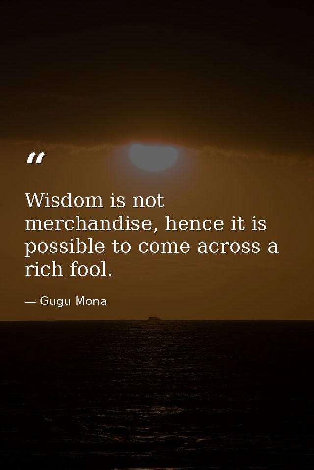 Wisdom is not merchandise, hence it is possible to come across a rich fool. — Gugu Mona