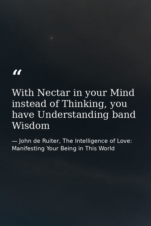 With Nectar in your Mind instead of Thinking, you have Understanding band Wisdom — John de Ruiter, The Intelligence of Love: Manifesting Your Being in This World