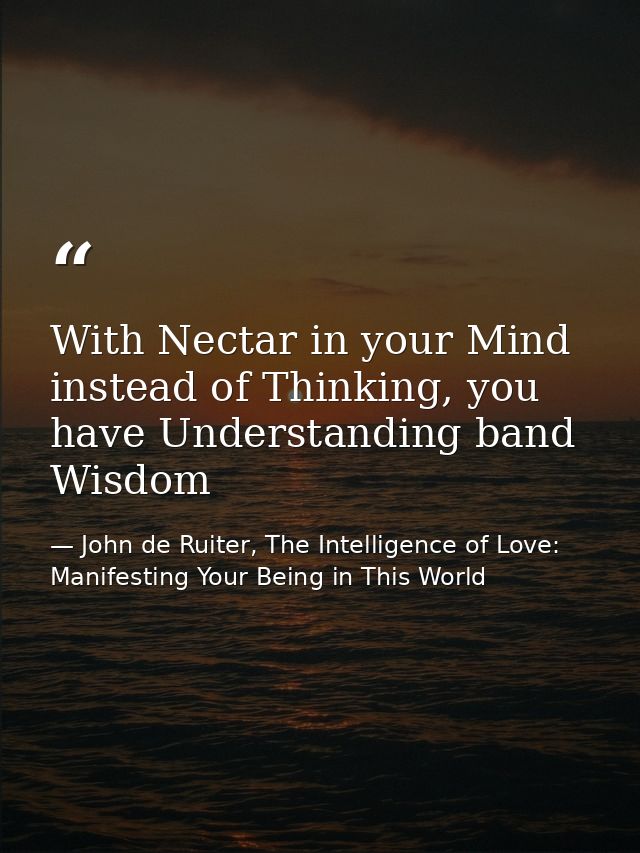 With Nectar in your Mind instead of Thinking, you have Understanding band Wisdom — John de Ruiter, The Intelligence of Love: Manifesting Your Being in This World
